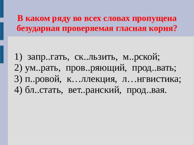 В каком ряду во всех словах пропущена безударная проверяемая гласная корня?  1) запр..гать, ск..льзить, м..рской;  2) ум..рать, пров..ряющий, прод..вать;  3) п..ровой, к…ллекция, л…нгвистика;  4) бл..стать, вет..ранский, прод..вая.
