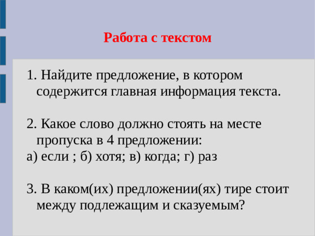 Работа с текстом 1. Найдите предложение, в котором содержится главная информация текста. 2. Какое слово должно стоять на месте пропуска в 4 предложении: а) если ; б) хотя; в) когда; г) раз 3. В каком(их) предложении(ях) тире стоит между подлежащим и сказуемым?