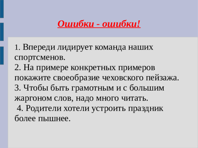 Ошибки - ошибки! 1. Впереди лидирует команда наших спортсменов. 2. На примере конкретных примеров покажите своеобразие чеховского пейзажа. 3. Чтобы быть грамотным и с большим жаргоном слов, надо много читать.  4. Родители хотели устроить праздник более пышнее.