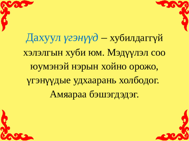 Дахуул γгэнγγд  – хубилдаггγй хэлэлгын хуби юм. Мэдγγлэл соо юумэнэй нэрын хойно орожо, γгэнγγдые удхаарань холбодог.  Амяараа бэшэгдэдэг.