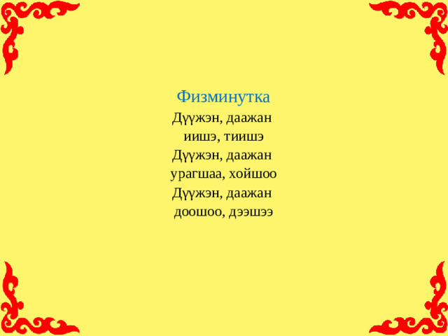 Физминутка  Дγγжэн, даажан  иишэ, тиишэ  Дγγжэн, даажан  урагшаа, хойшоо  Дγγжэн, даажан  доошоо, дээшээ