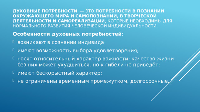 Духовные потребности   — это  потребности в познании окружающего мира и самопознании, в творческой деятельности и самореализации , которые необходимы для нормального развития человеческой индивидуальности.  Особенности духовных потребностей :