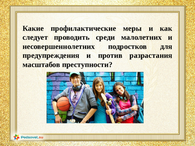 Какие профилактические меры и как следует проводить среди малолетних и несовершеннолетних подростков для предупреждения и против разрастания масштабов преступности?