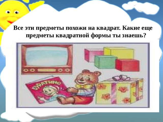 Все эти предметы похожи на квадрат. Какие еще предметы квадратной формы ты знаешь?