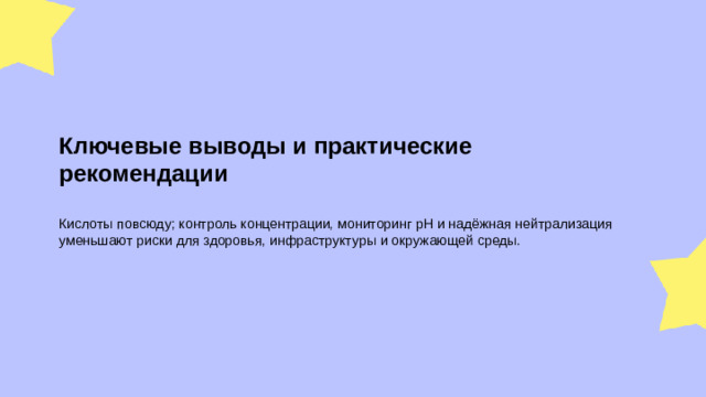 Ключевые выводы и практические рекомендации  Кислоты повсюду; контроль концентрации, мониторинг pH и надёжная нейтрализация уменьшают риски для здоровья, инфраструктуры и окружающей среды.