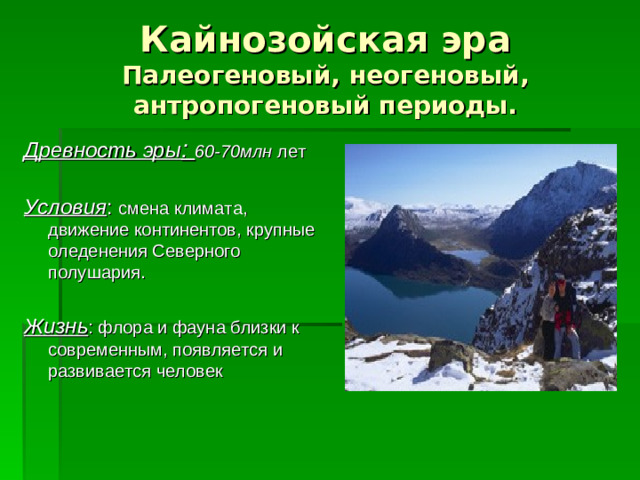 Кайнозойская эра  Палеогеновый, неогеновый, антропогеновый периоды. Древность эры : 60-70млн лет Условия : смена климата, движение континентов, крупные оледенения Северного полушария. Жизнь : флора и фауна близки к современным, появляется и развивается человек