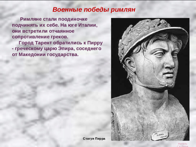 Военные победы римлян  Римляне стали поодиночке подчинять их себе. На юге Италии, они встретили отчаянное сопротивление греков.  Город Тарент обратились к Пирру - греческому царю Эпира, соседнего от Македонии государства. Статуя Пирра Учитель: С.А.Попов.