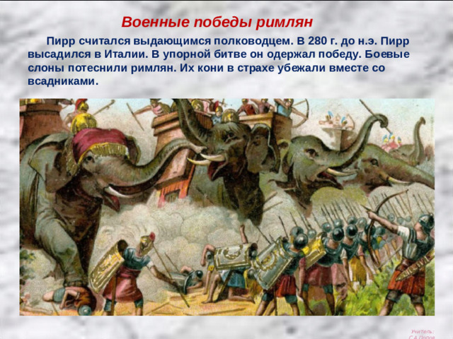Военные победы римлян  Пирр считался выдающимся полководцем. В 280 г. до н.э. Пирр высадился в Италии. В упорной битве он одержал победу. Боевые слоны потеснили римлян. Их кони в страхе убежали вместе со всадниками. Учитель: С.А.Попов.