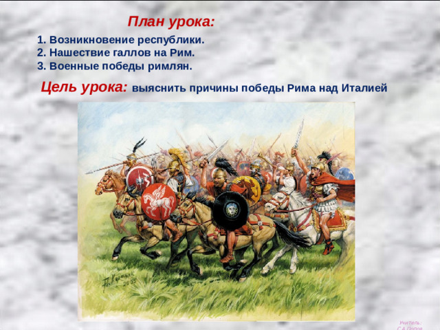 План урока: 1. Возникновение республики. 2. Нашествие галлов на Рим. 3. Военные победы римлян. Цель урока: выяснить причины победы Рима над Италией Учитель: С.А.Попов.