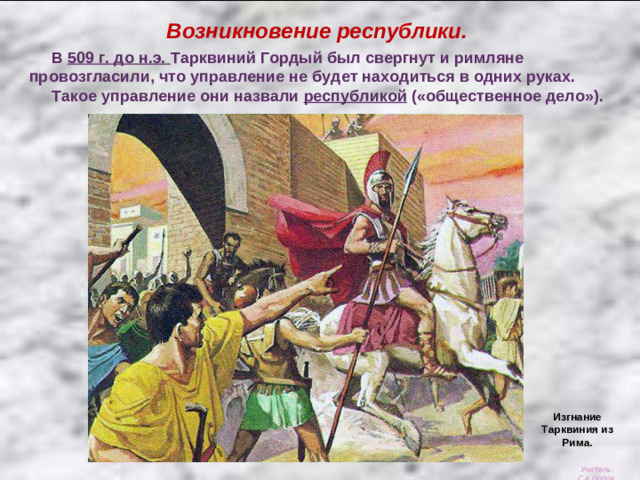 Возникновение республики.  В 509 г. до н.э. Тарквиний Гордый был свергнут и римляне провозгласили, что управление не будет находиться в одних руках.  Такое управление они назвали республикой («общественное дело»). Изгнание Тарквиния из Рима. Учитель: С.А.Попов.