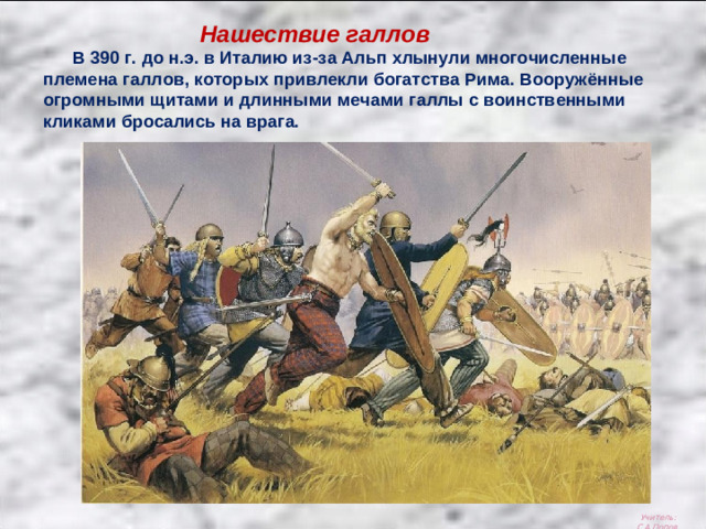 Нашествие галлов  В 390 г. до н.э. в Италию из-за Альп хлынули многочисленные племена галлов, которых привлекли богатства Рима. Вооружённые огромными щитами и длинными мечами галлы с воинственными кликами бросались на врага. Учитель: С.А.Попов.