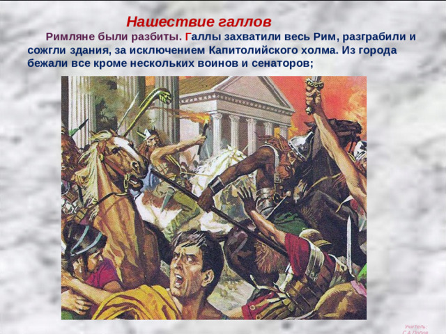 Нашествие галлов  Римляне были разбиты. Г аллы захватили весь Рим, разграбили и сожгли здания, за исключением Капитолийского холма. Из города бежали все кроме нескольких воинов и сенаторов; Учитель: С.А.Попов.