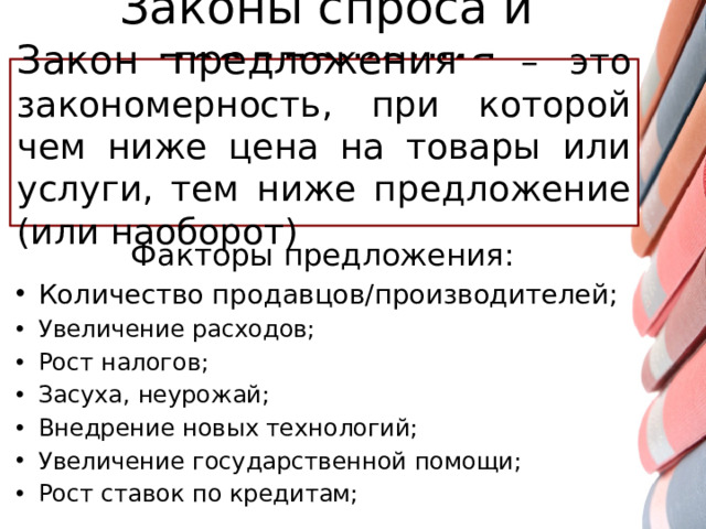 Законы спроса и предложения Закон предложения  – это закономерность, при которой чем ниже цена на товары или услуги, тем ниже предложение (или наоборот) Факторы предложения: