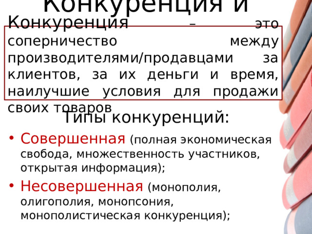 Конкуренция и монополия Конкуренция – это соперничество между производителями/продавцами за клиентов, за их деньги и время, наилучшие условия для продажи своих товаров Типы конкуренций: