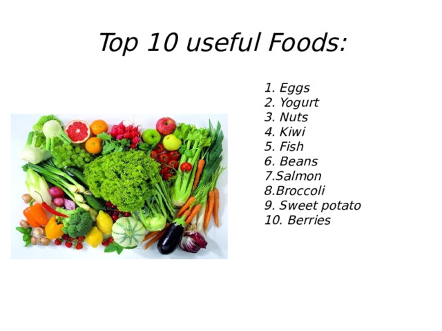Top 10 useful Foods: 1. Eggs 2. Yogurt 3. Nuts 4. Kiwi 5. Fish 6. Beans 7.Salmon 8.Broccoli 9. Sweet potato 10. Berries