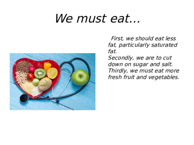 We must eat…  First, we should eat less fat, particularly saturated fat.  Secondly, we are to cut down on sugar and salt.  Thirdly, we must eat more fresh fruit and vegetables.