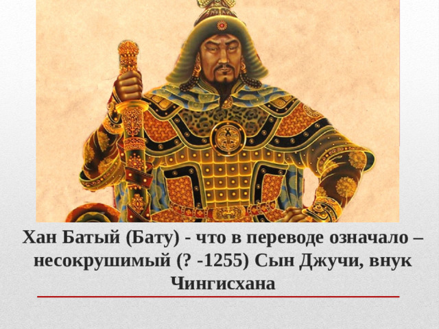Хан Батый (Бату) - что в переводе означало – несокрушимый (? -1255) Сын Джучи, внук Чингисхана