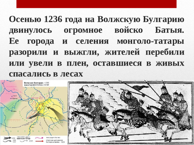 Осенью 1236 года на Волжскую Булгарию двинулось огромное войско Батыя.  Ее города и селения монголо-татары разорили и выжгли, жителей перебили или увели в плен, оставшиеся в живых спасались в лесах