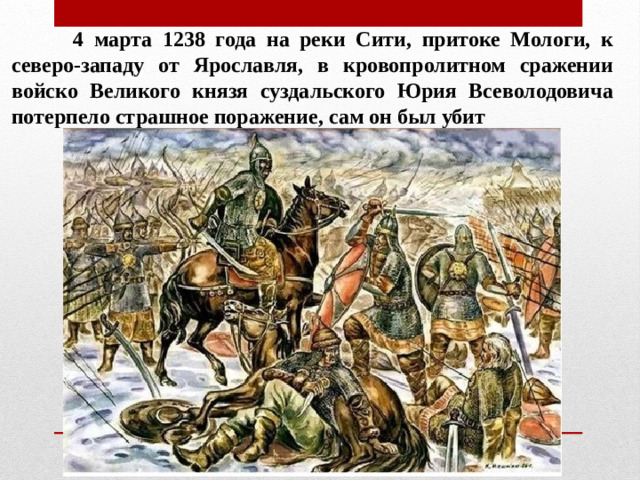 4 марта 1238 года на реки Сити, притоке Мологи, к северо-западу от Ярославля, в кровопролитном сражении войско Великого князя суздальского Юрия Всеволодовича потерпело страшное поражение, сам он был убит
