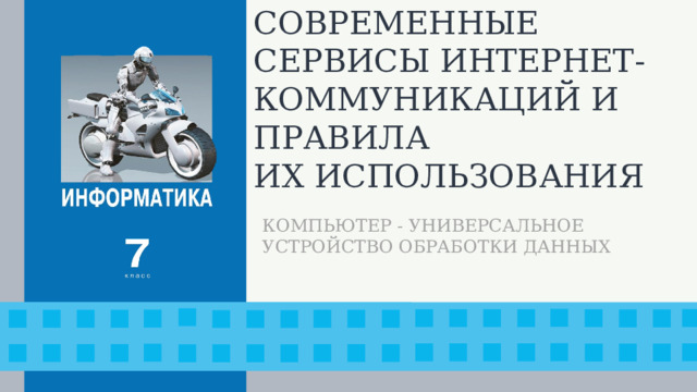 СОВРЕМЕННЫЕ СЕРВИСЫ ИНТЕРНЕТ-КОММУНИКАЦИЙ И ПРАВИЛА  ИХ ИСПОЛЬЗОВАНИЯ КОМПЬЮТЕР - УНИВЕРСАЛЬНОЕ УСТРОЙСТВО ОБРАБОТКИ ДАННЫХ
