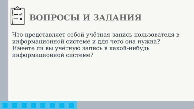 ВОПРОСЫ И ЗАДАНИЯ Что представляет собой учётная запись пользователя в информационной системе и для чего она нужна? Имеете ли вы учётную запись в какой-нибудь информационной системе?