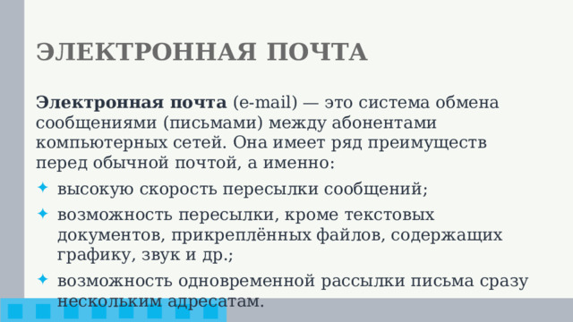 ЭЛЕКТРОННАЯ ПОЧТА Электронная почта (e-mail) — это система обмена сообщениями (письмами) между абонентами компьютерных сетей. Она имеет ряд преимуществ перед обычной почтой, а именно: