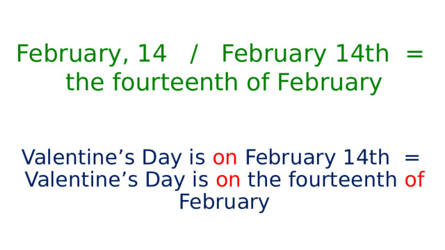 February, 14 / February 14th =  the fourteenth of February Valentine’s Day is on February 14th =  Valentine’s Day is on the fourteenth of February