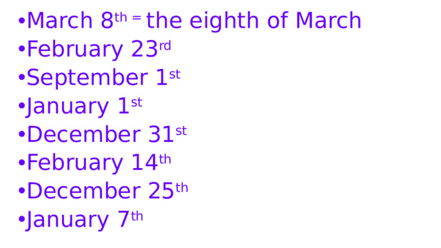 March 8 th = the eighth of March February 23 rd September 1 st January 1 st December 31 st February 14 th December 25 th January 7 th