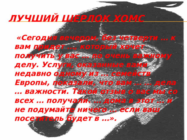 Лучший Шерлок Хомс  «Сегодня вечером, без четверти … к вам придет …, который хочет получить у вас … по очень важному делу. Услуги, оказанные вами недавно одному из … семейств Европы, показали, что вам … … дела … важности. Такой отзыв о вас мы со всех … получали. … дома в этот … и не подумайте ничего … если ваш посетитель будет в …».