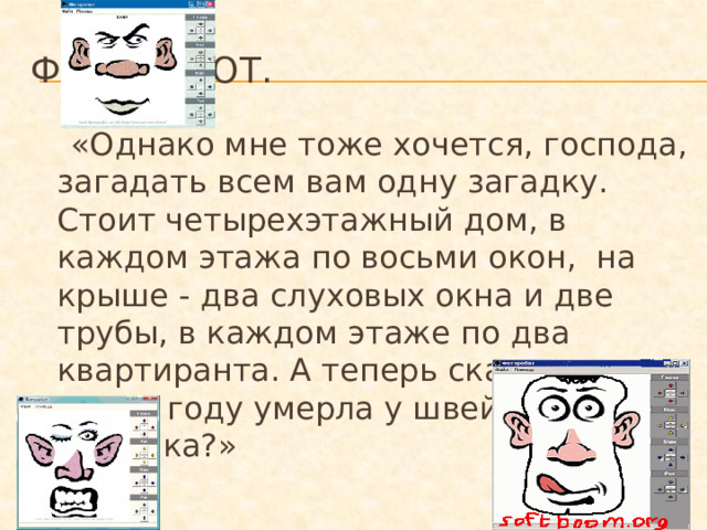 Фоторобот.  «Однако мне тоже хочется, господа, загадать всем вам одну загадку. Стоит четырехэтажный дом, в каждом этажа по восьми окон, на крыше - два слуховых окна и две трубы, в каждом этаже по два квартиранта. А теперь скажите, в каком году умерла у швейцара бабушка?»