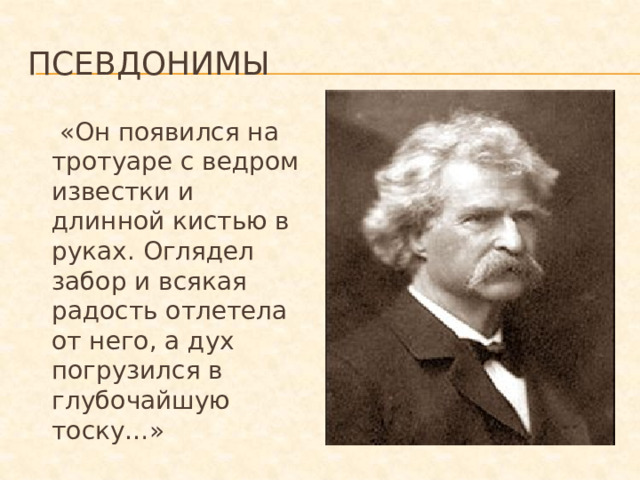 Псевдонимы  «Он появился на тротуаре с ведром известки и длинной кистью в руках. Оглядел забор и всякая радость отлетела от него, а дух погрузился в глубочайшую тоску…»