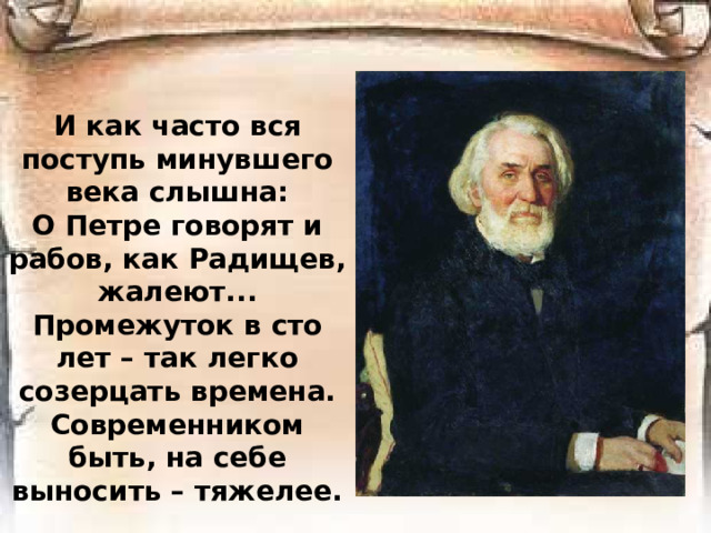 И как часто вся поступь минувшего века слышна:  О Петре говорят и рабов, как Радищев, жалеют...  Промежуток в сто лет – так легко созерцать времена.  Современником быть, на себе выносить – тяжелее.   Олег Левитан