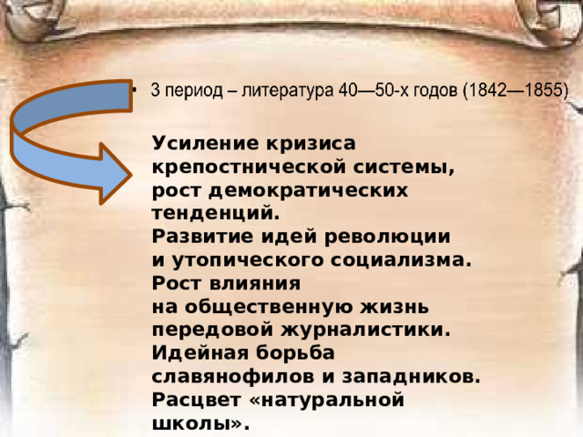 Усиление кризиса крепостнической системы, рост демократических тенденций. Развитие идей революции и утопического социализма. Рост влияния на общественную жизнь передовой журналистики. Идейная борьба славянофилов и западников. Расцвет «натуральной школы». Развитие темы «маленького человека».