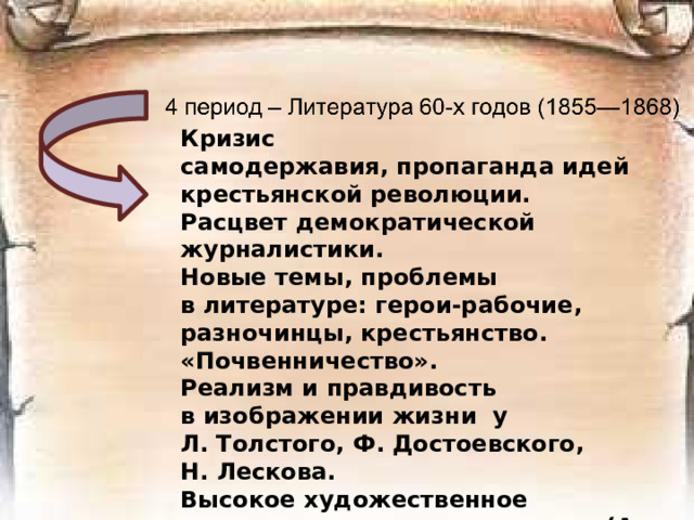 Кризис самодержавия, пропаганда идей крестьянской революции. Расцвет демократической журналистики. Новые темы, проблемы в литературе: герои-рабочие, разночинцы, крестьянство. «Почвенничество». Реализм и правдивость в изображении жизни у Л. Толстого, Ф. Достоевского, Н. Лескова. Высокое художественное мастерство поэтов-романтиков (А. Фет, Ф. Тютчев, А. Майков и другие)