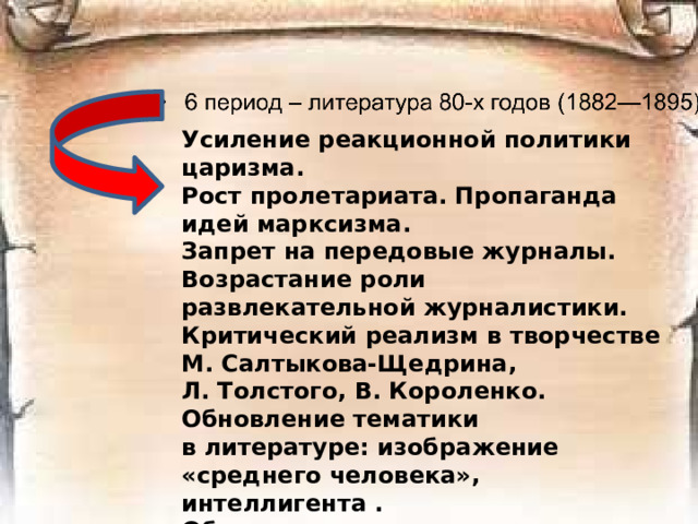 Усиление реакционной политики царизма. Рост пролетариата. Пропаганда идей марксизма. Запрет на передовые журналы. Возрастание роли развлекательной журналистики. Критический реализм в творчестве М. Салтыкова-Щедрина, Л. Толстого, В. Короленко. Обновление тематики в литературе: изображение «среднего человека», интеллигента . Обличение социального неравенства в творчестве Л. Толстого.