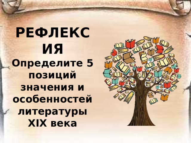 РЕФЛЕКСИЯ  Определите 5 позиций значения и особенностей литературы ХIХ века