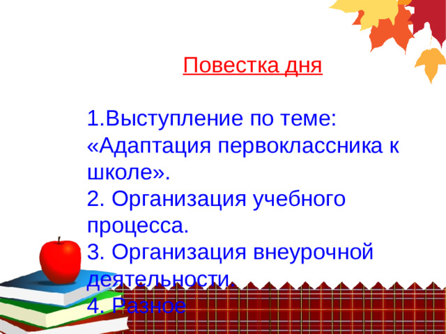 Повестка дня 1.Выступление по теме: «Адаптация первоклассника к школе». 2. Организация учебного процесса. 3. Организация внеурочной деятельности. 4. Разное
