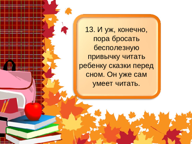 13. И уж, конечно, пора бросать бесполезную привычку читать ребенку сказки перед сном. Он уже сам умеет читать.