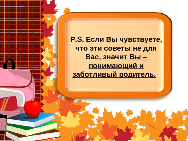 P.S. Если Вы чувствуете, что эти советы не для Вас, значит Вы – понимающий и заботливый родитель.