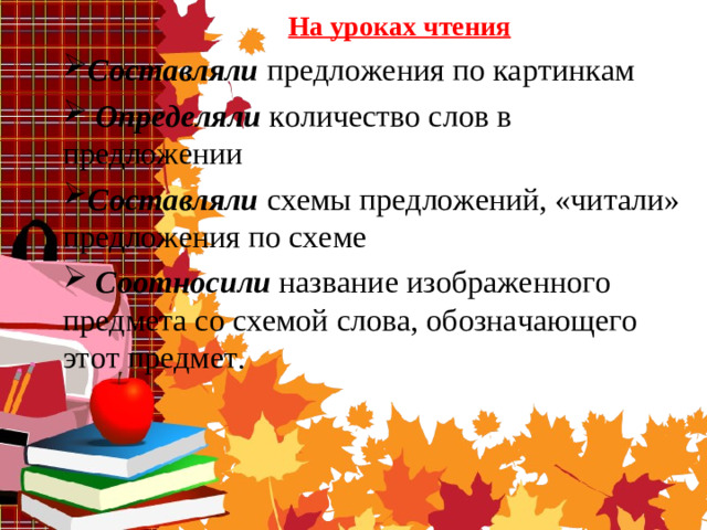      На уроках чтения Составляли предложения по картинкам   Определяли  количество слов в предложении Составляли схемы предложений, «читали» предложения по схеме   Соотносили   название изображенного предмета со схемой слова, обозначающего этот предмет.