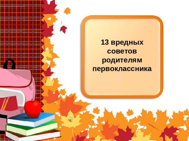 13 вредных советов родителям первоклассника