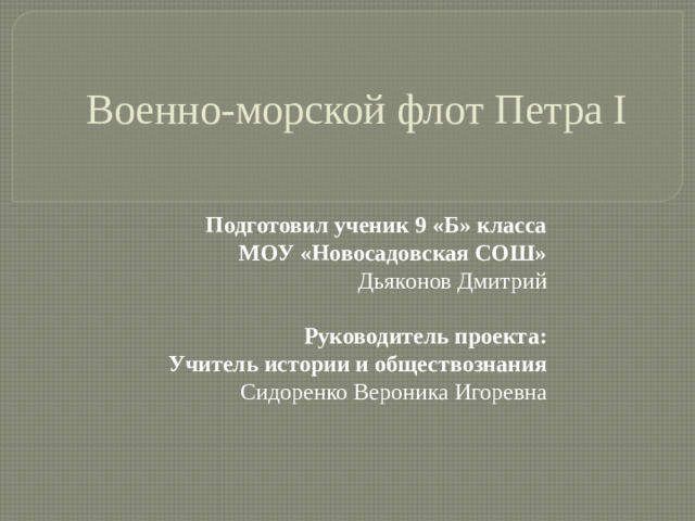 Военно-морской флот Петра I Подготовил ученик 9 «Б» класса МОУ «Новосадовская СОШ» Дьяконов Дмитрий  Руководитель проекта: Учитель истории и обществознания Сидоренко Вероника Игоревна
