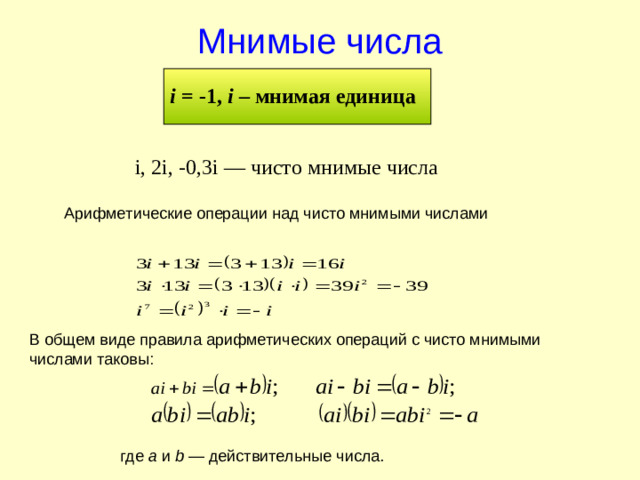 Мнимые числа i = - 1, i – мнимая единица i , 2 i , -0,3 i — чисто мнимые числа Арифметические операции над чисто мнимыми числами В общем виде правила арифметических операций с чисто мнимыми числами таковы: где a  и b  — действительные числа.