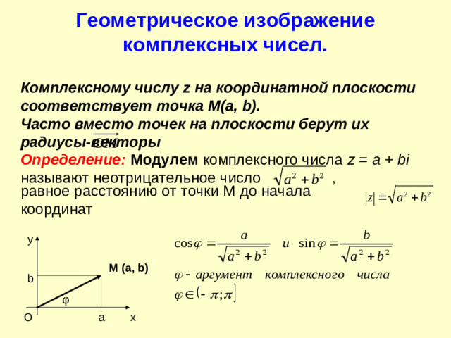 Геометрическое изображение комплексных чисел. Комплексному числу z на координатной плоскости соответствует точка М( a, b). Часто вместо точек на плоскости берут их радиусы-векторы Определение:  Модулем комплексного числа z = a + bi называют неотрицательное число ,  равное расстоянию от точки М до начала координат  y М (a, b) b φ a x O
