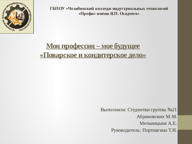 ГБПОУ «Челябинский колледж индустриальных технологий «Профи» имени Я.П. Осадчего» Моя профессия – мое будущее  «Поварское и кондитерское дело» Выполнили: Студентки группы №21 Абрамовских М.М. Мельницына А.Е. Руководитель: Портнягина Т.Н.