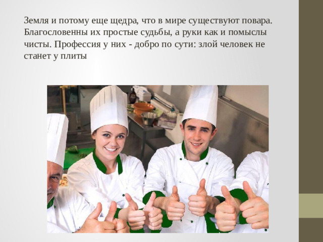 Земля и потому еще щедра, что в мире существуют повара. Благословенны их простые судьбы, а руки как и помыслы чисты. Профессия у них - добро по сути: злой человек не станет у плиты