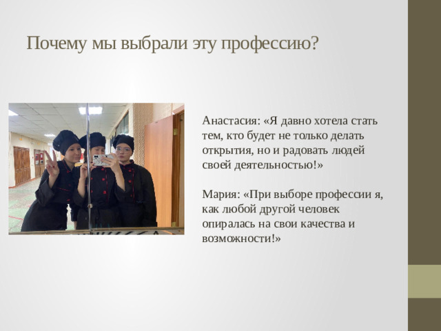 Почему мы выбрали эту профессию? Анастасия: «Я давно хотела стать тем, кто будет не только делать открытия, но и радовать людей своей деятельностью!»  Мария: «При выборе профессии я, как любой другой человек опиралась на свои качества и возможности!»