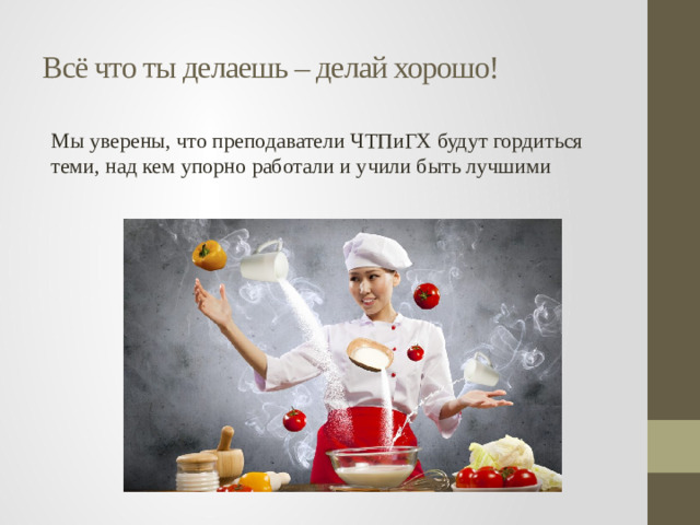 Всё что ты делаешь – делай хорошо! Мы уверены, что преподаватели ЧТПиГХ будут гордиться теми, над кем упорно работали и учили быть лучшими