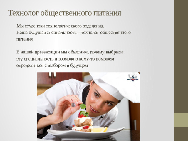 Технолог общественного питания Мы студентки технологического отделения. Наша будущая специальность – технолог общественного питания. В нашей презентации мы объясним, почему выбрали эту специальность и возможно кому-то поможем определиться с выбором в будущем