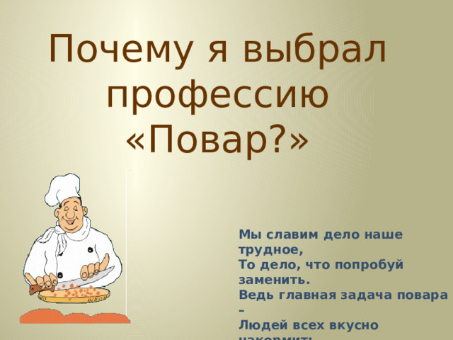 Почему я выбрал профессию «Повар?» Мы славим дело наше трудное, То дело, что попробуй заменить. Ведь главная задача повара – Людей всех вкусно накормить.